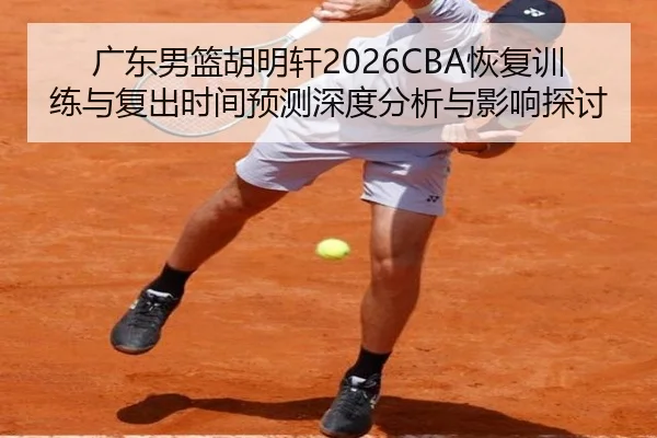 广东男篮胡明轩2026CBA恢复训练与复出时间预测深度分析与影响探讨