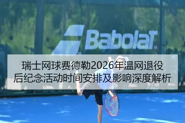 瑞士网球费德勒2026年温网退役后纪念活动时间安排及影响深度解析