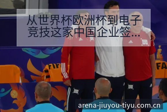 从世界杯欧洲杯到电子竞技这家中国企业签表路径与晋级前景 - 九游体育APP