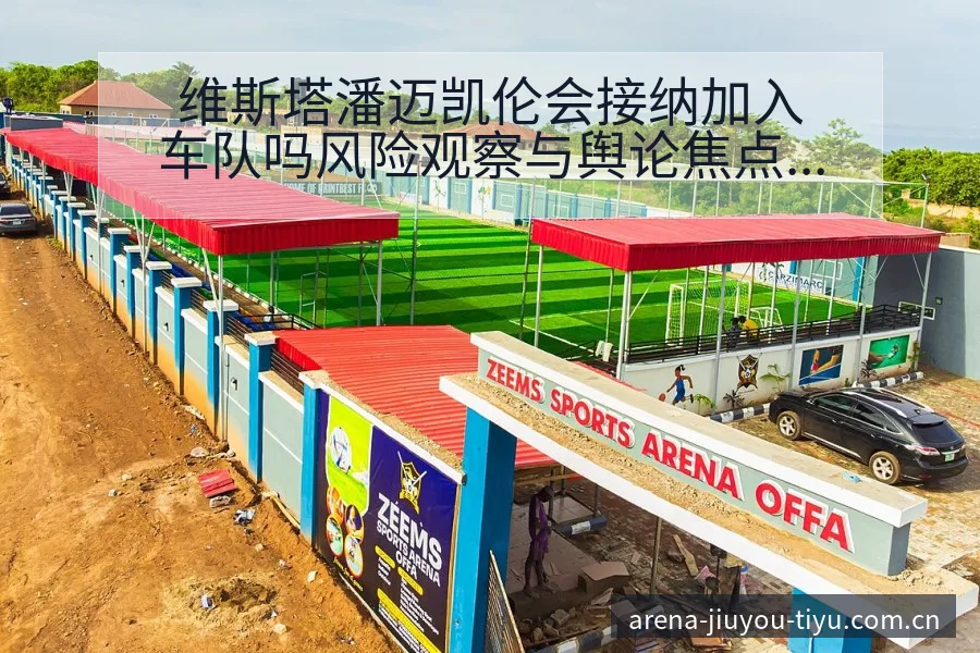 维斯塔潘迈凯伦会接纳加入车队吗风险观察与舆论焦点分析 - 九游体育APP