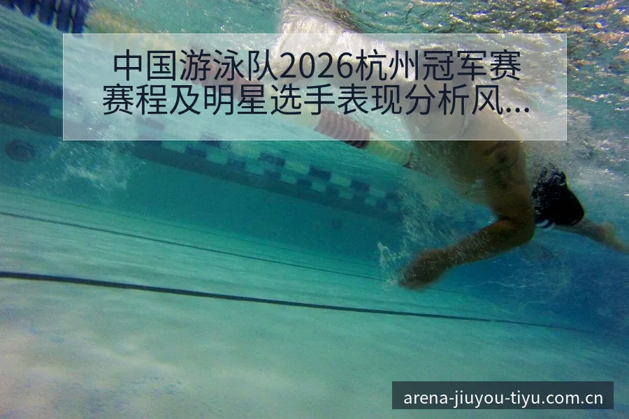中国游泳队2026杭州冠军赛赛程及明星选手表现分析风险观 - 九游体育APP