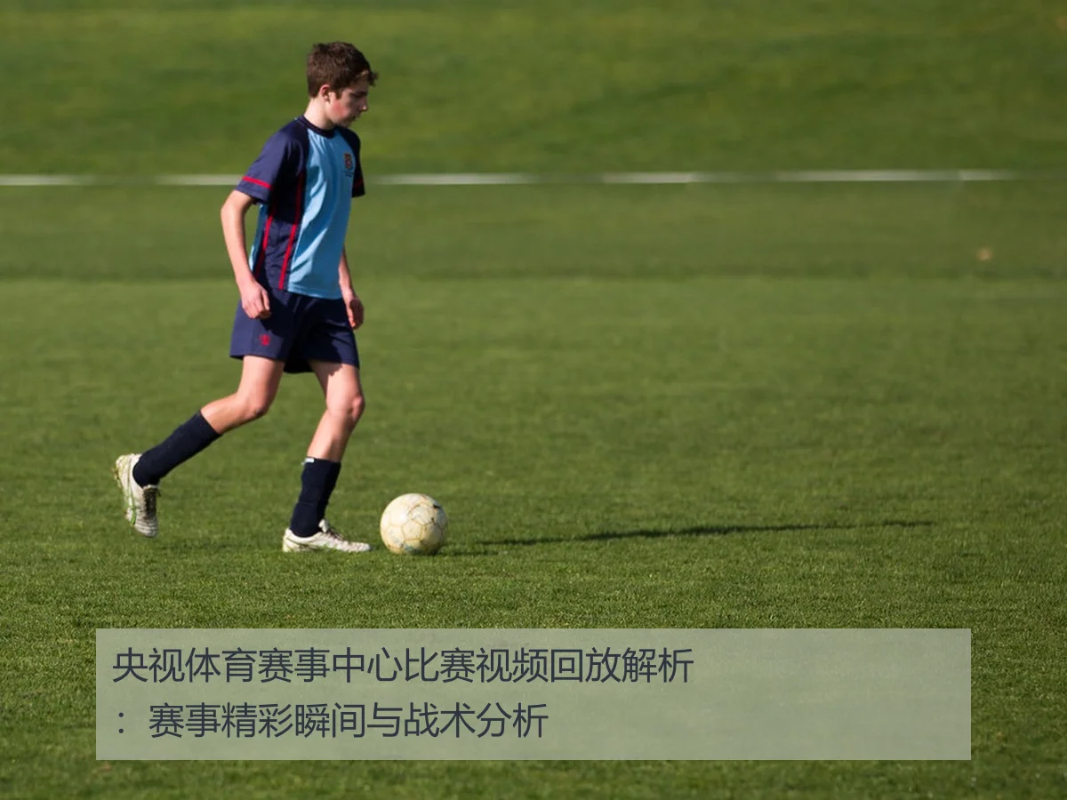 央视体育赛事中心比赛视频回放解析：赛事精彩瞬间与战术分析
